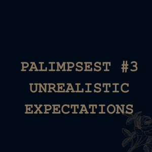 Palimpsest # 3 - Unrealistic Expectations